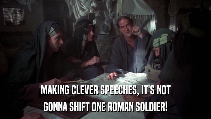 MAKING CLEVER SPEECHES, IT'S NOT GONNA SHIFT ONE ROMAN SOLDIER! 