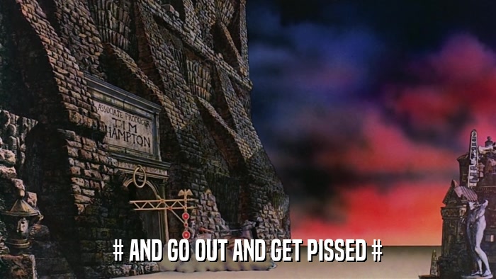 # AND GO OUT AND GET PISSED #  