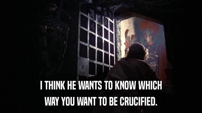 I THINK HE WANTS TO KNOW WHICH WAY YOU WANT TO BE CRUCIFIED. 