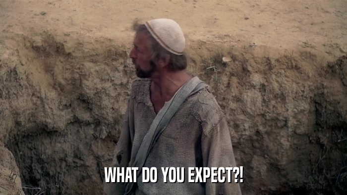 WHAT DO YOU EXPECT?!  
