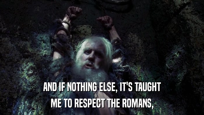 AND IF NOTHING ELSE, IT'S TAUGHT ME TO RESPECT THE ROMANS, 