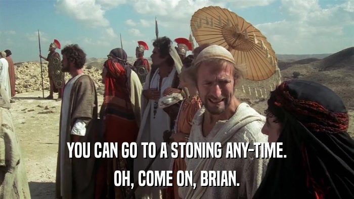 YOU CAN GO TO A STONING ANY-TIME. OH, COME ON, BRIAN. 
