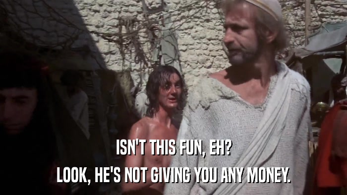 ISN'T THIS FUN, EH? LOOK, HE'S NOT GIVING YOU ANY MONEY. 