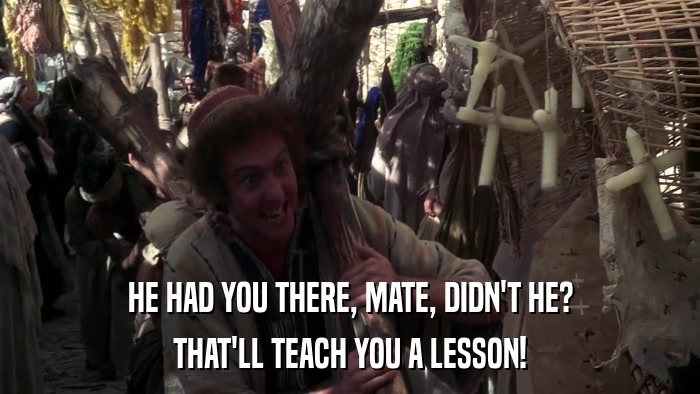 HE HAD YOU THERE, MATE, DIDN'T HE? THAT'LL TEACH YOU A LESSON! 