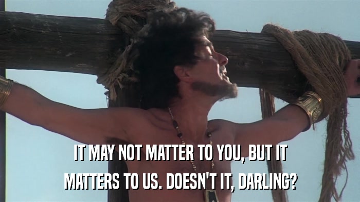 IT MAY NOT MATTER TO YOU, BUT IT MATTERS TO US. DOESN'T IT, DARLING? 