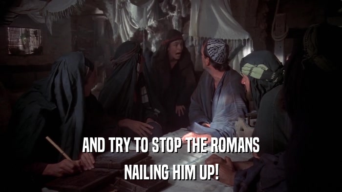 AND TRY TO STOP THE ROMANS NAILING HIM UP! 