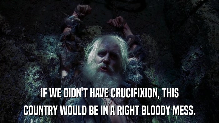 IF WE DIDN'T HAVE CRUCIFIXION, THIS COUNTRY WOULD BE IN A RIGHT BLOODY MESS. 