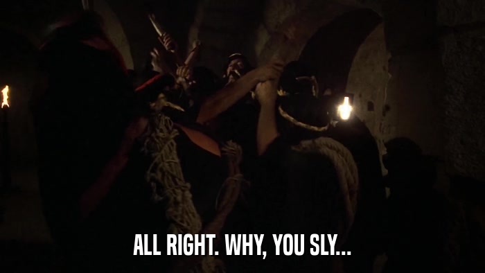 ALL RIGHT. WHY, YOU SLY...  