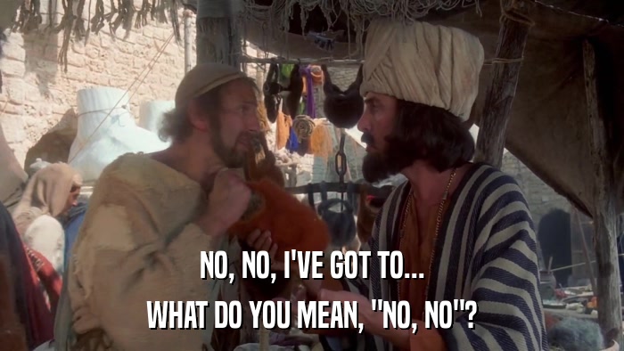 NO, NO, I'VE GOT TO... WHAT DO YOU MEAN, 