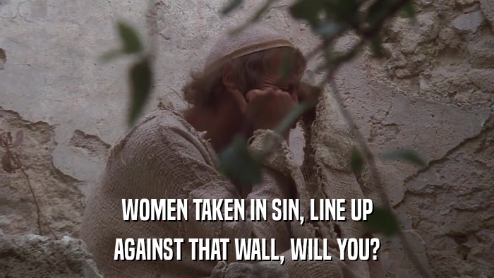 WOMEN TAKEN IN SIN, LINE UP AGAINST THAT WALL, WILL YOU? 