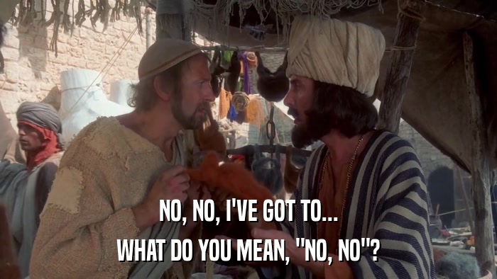 NO, NO, I'VE GOT TO... WHAT DO YOU MEAN, 