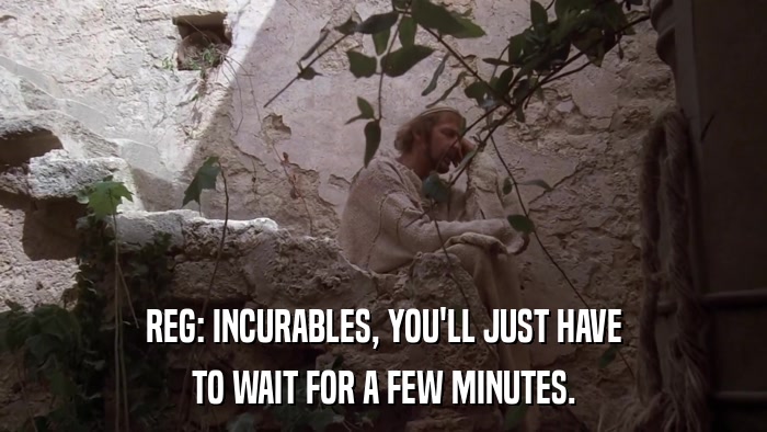 REG: INCURABLES, YOU'LL JUST HAVE TO WAIT FOR A FEW MINUTES. 