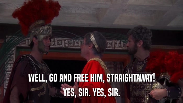 WELL, GO AND FREE HIM, STRAIGHTAWAY! YES, SIR. YES, SIR. 