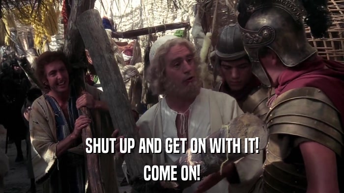 SHUT UP AND GET ON WITH IT! COME ON! 
