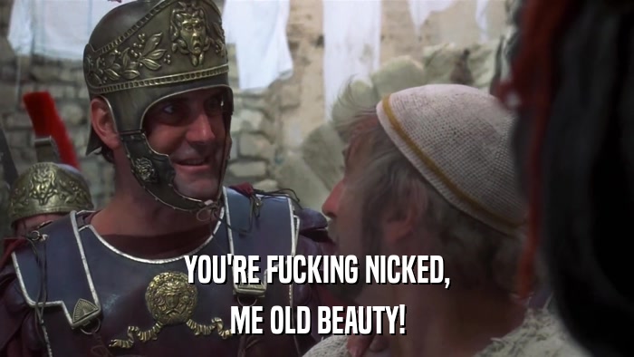 YOU'RE FUCKING NICKED, ME OLD BEAUTY! 