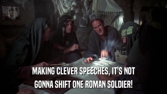 MAKING CLEVER SPEECHES, IT'S NOT GONNA SHIFT ONE ROMAN SOLDIER! 