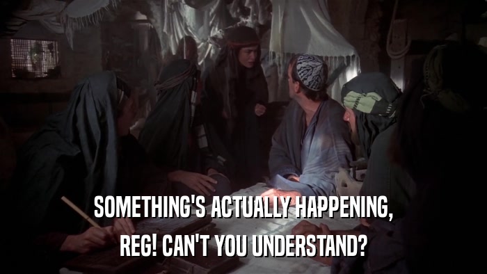 SOMETHING'S ACTUALLY HAPPENING, REG! CAN'T YOU UNDERSTAND? 