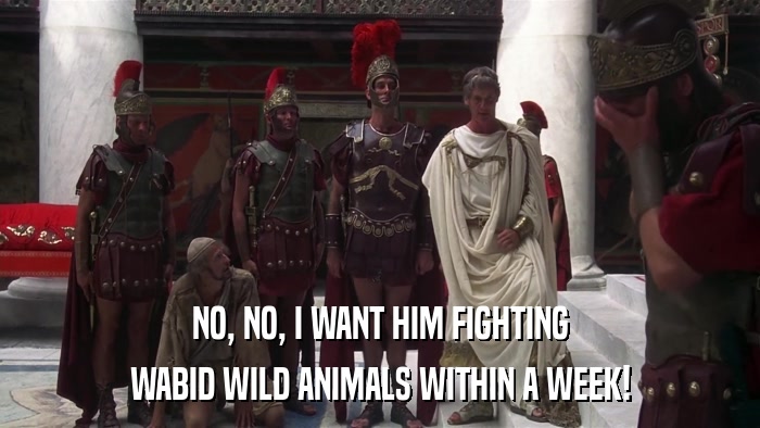 NO, NO, I WANT HIM FIGHTING WABID WILD ANIMALS WITHIN A WEEK! 