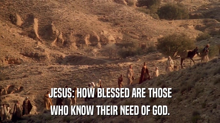 JESUS: HOW BLESSED ARE THOSE WHO KNOW THEIR NEED OF GOD. 