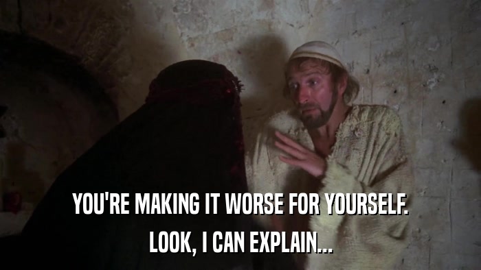 YOU'RE MAKING IT WORSE FOR YOURSELF. LOOK, I CAN EXPLAIN... 