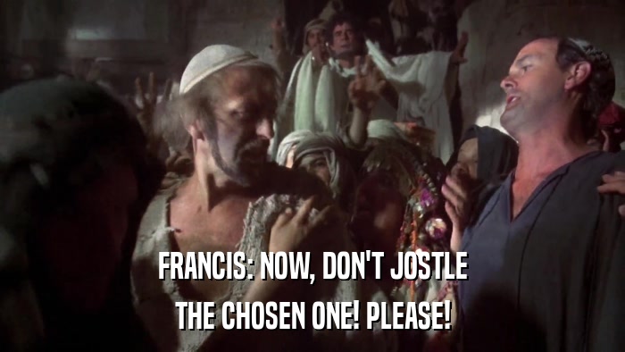 FRANCIS: NOW, DON'T JOSTLE THE CHOSEN ONE! PLEASE! 