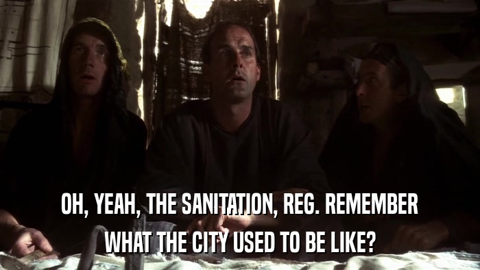 OH, YEAH, THE SANITATION, REG. REMEMBER WHAT THE CITY USED TO BE LIKE? 