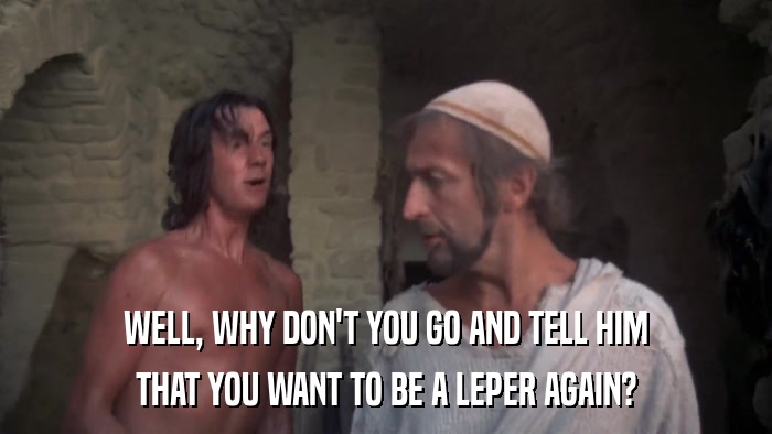 WELL, WHY DON'T YOU GO AND TELL HIM THAT YOU WANT TO BE A LEPER AGAIN? 