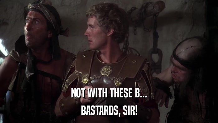 NOT WITH THESE B... BASTARDS, SIR! 
