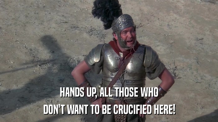 HANDS UP, ALL THOSE WHO DON'T WANT TO BE CRUCIFIED HERE! 