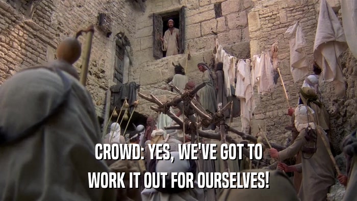 CROWD: YES, WE'VE GOT TO WORK IT OUT FOR OURSELVES! 