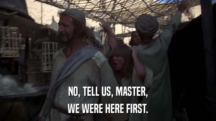NO, TELL US, MASTER, WE WERE HERE FIRST. 