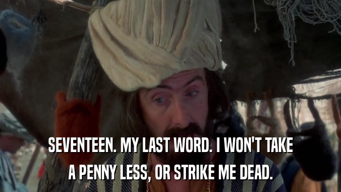 SEVENTEEN. MY LAST WORD. I WON'T TAKE A PENNY LESS, OR STRIKE ME DEAD. 