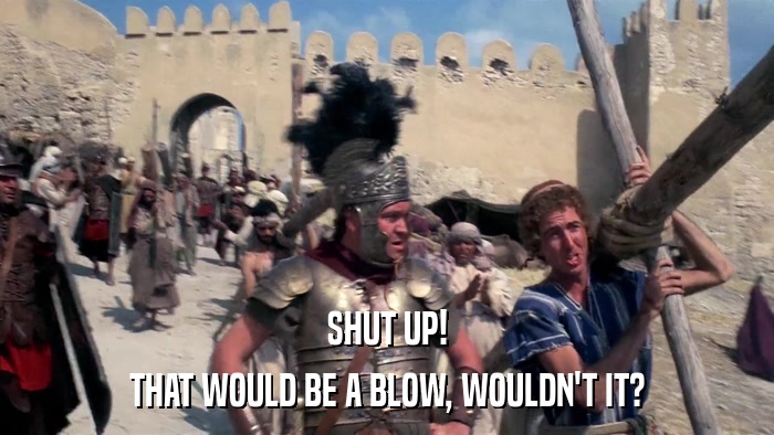 SHUT UP! THAT WOULD BE A BLOW, WOULDN'T IT? 