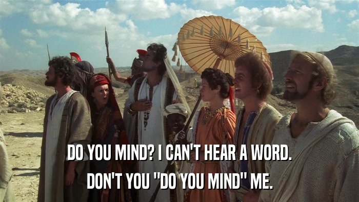DO YOU MIND? I CAN'T HEAR A WORD. DON'T YOU 