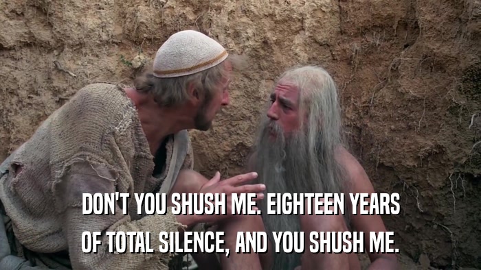 DON'T YOU SHUSH ME. EIGHTEEN YEARS OF TOTAL SILENCE, AND YOU SHUSH ME. 
