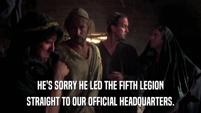 HE'S SORRY HE LED THE FIFTH LEGION STRAIGHT TO OUR OFFICIAL HEADQUARTERS. 