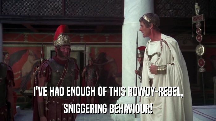 I'VE HAD ENOUGH OF THIS ROWDY-REBEL, SNIGGERING BEHAVIOUR! 