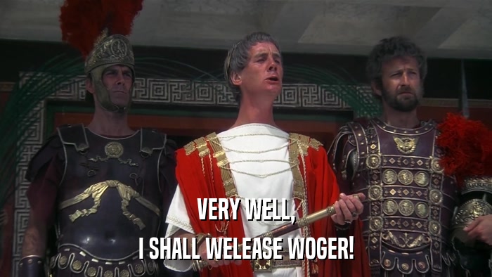 VERY WELL, I SHALL WELEASE WOGER! 