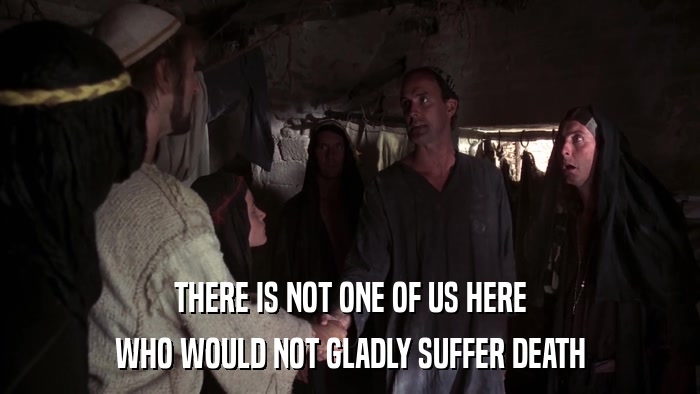 THERE IS NOT ONE OF US HERE WHO WOULD NOT GLADLY SUFFER DEATH 