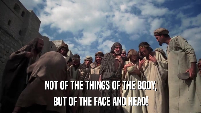 NOT OF THE THINGS OF THE BODY, BUT OF THE FACE AND HEAD! 