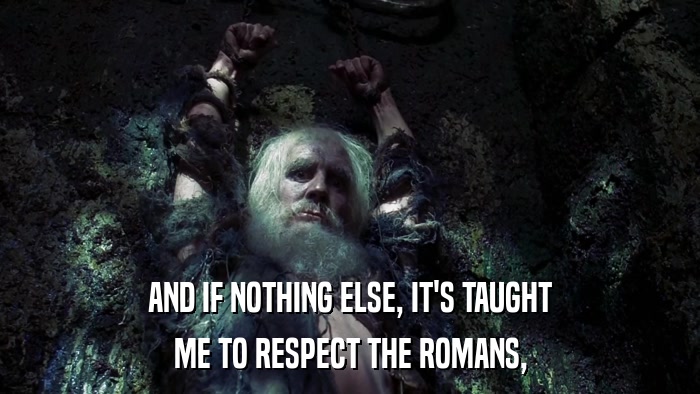 AND IF NOTHING ELSE, IT'S TAUGHT ME TO RESPECT THE ROMANS, 