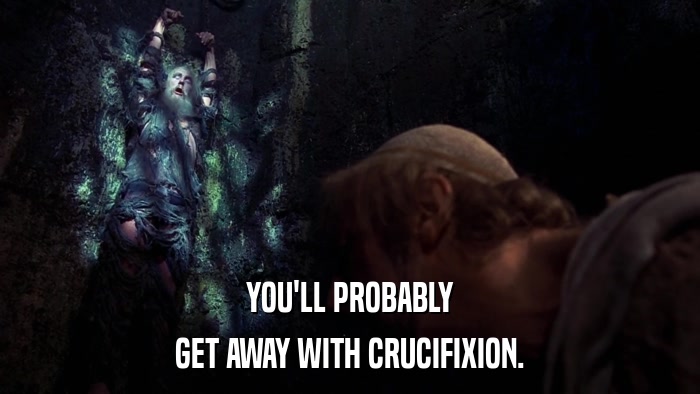 YOU'LL PROBABLY GET AWAY WITH CRUCIFIXION. 