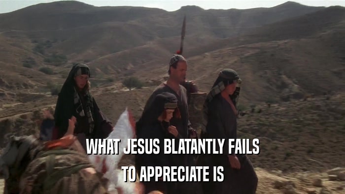WHAT JESUS BLATANTLY FAILS TO APPRECIATE IS 