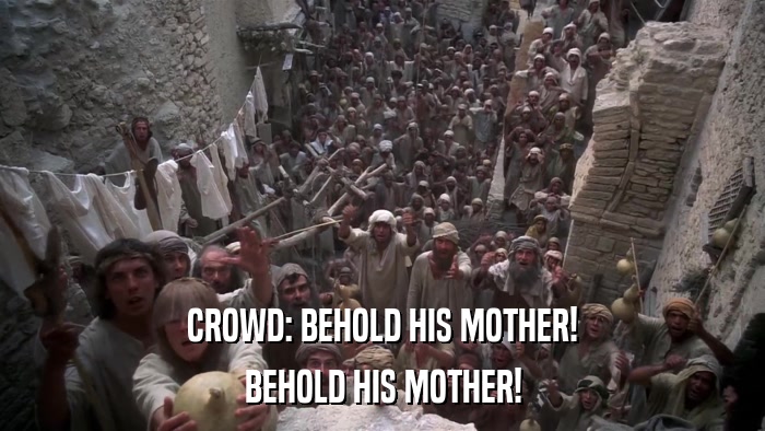 CROWD: BEHOLD HIS MOTHER! BEHOLD HIS MOTHER! 