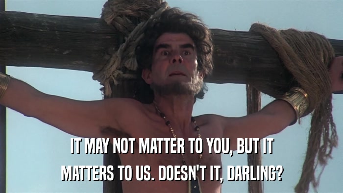 IT MAY NOT MATTER TO YOU, BUT IT MATTERS TO US. DOESN'T IT, DARLING? 