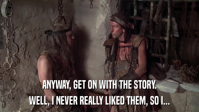 ANYWAY, GET ON WITH THE STORY. WELL, I NEVER REALLY LIKED THEM, SO I... 