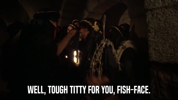 WELL, TOUGH TITTY FOR YOU, FISH-FACE.  