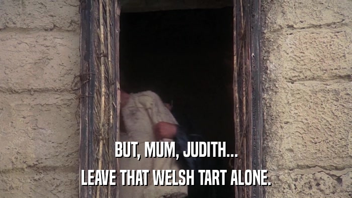 BUT, MUM, JUDITH... LEAVE THAT WELSH TART ALONE. 