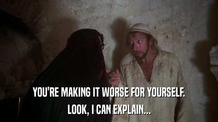 YOU'RE MAKING IT WORSE FOR YOURSELF. LOOK, I CAN EXPLAIN... 