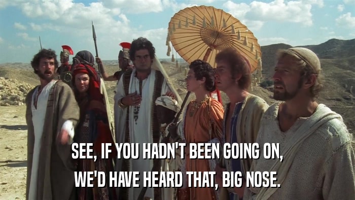 SEE, IF YOU HADN'T BEEN GOING ON, WE'D HAVE HEARD THAT, BIG NOSE. 
